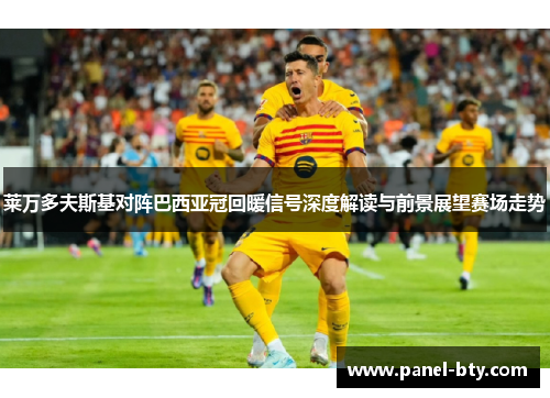 莱万多夫斯基对阵巴西亚冠回暖信号深度解读与前景展望赛场走势 莱万多夫斯基对阵巴西亚冠回暖信号深度解读与前景展望赛场走势