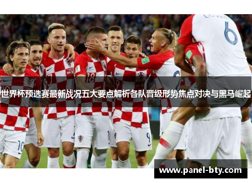 世界杯预选赛最新战况五大要点解析各队晋级形势焦点对决与黑马崛起 世界杯预选赛最新战况五大要点解析各队晋级形势焦点对决与黑马崛起