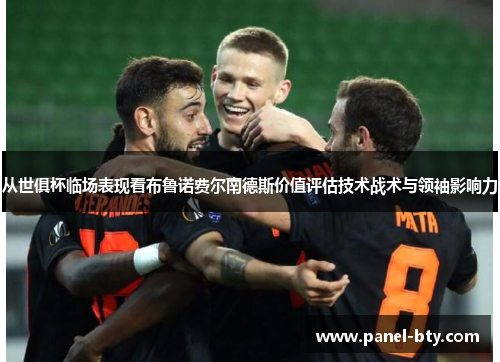 从世俱杯临场表现看布鲁诺费尔南德斯价值评估技术战术与领袖影响力