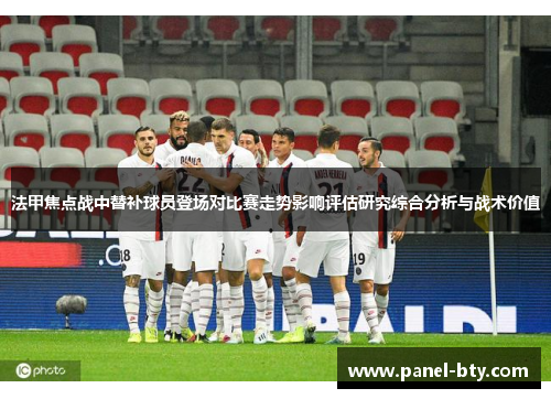 法甲焦点战中替补球员登场对比赛走势影响评估研究综合分析与战术价值