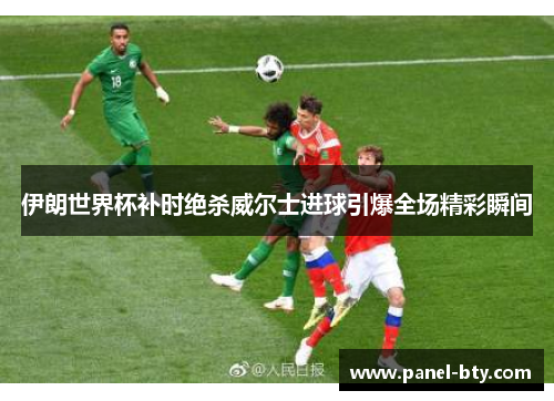 伊朗世界杯补时绝杀威尔士进球引爆全场精彩瞬间