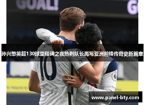 孙兴慜英超130球里程碑之夜热刺队长再写亚洲前锋传奇史新篇章 孙兴慜英超130球里程碑之夜热刺队长再写亚洲前锋传奇史新篇章