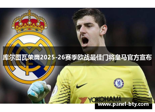 库尔图瓦荣膺2025-26赛季欧战最佳门将皇马官方宣布 库尔图瓦荣膺2025-26赛季欧战最佳门将皇马官方宣布