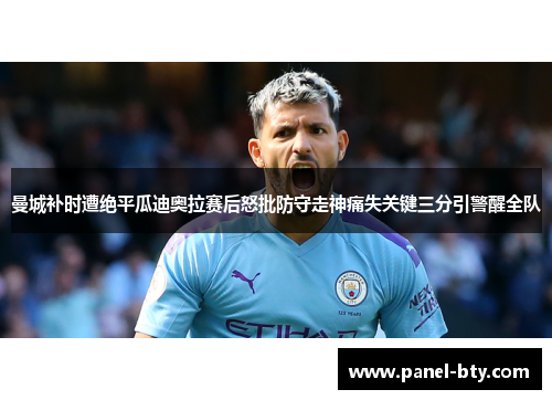曼城补时遭绝平瓜迪奥拉赛后怒批防守走神痛失关键三分引警醒全队 曼城补时遭绝平瓜迪奥拉赛后怒批防守走神痛失关键三分引警醒全队