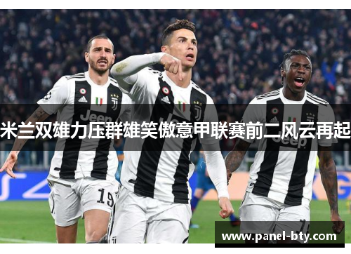 米兰双雄力压群雄笑傲意甲联赛前二风云再起 米兰双雄力压群雄笑傲意甲联赛前二风云再起