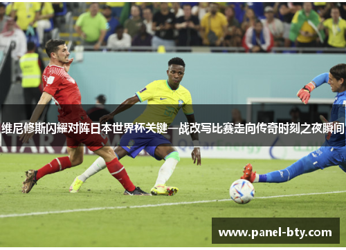 维尼修斯闪耀对阵日本世界杯关键一战改写比赛走向传奇时刻之夜瞬间