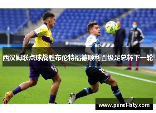 西汉姆联点球战胜布伦特福德顺利晋级足总杯下一轮