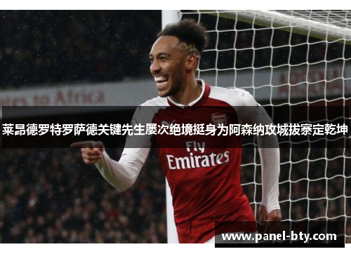 莱昂德罗特罗萨德关键先生屡次绝境挺身为阿森纳攻城拔寨定乾坤