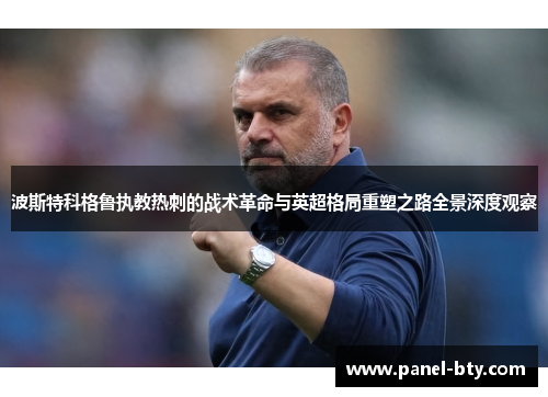 波斯特科格鲁执教热刺的战术革命与英超格局重塑之路全景深度观察